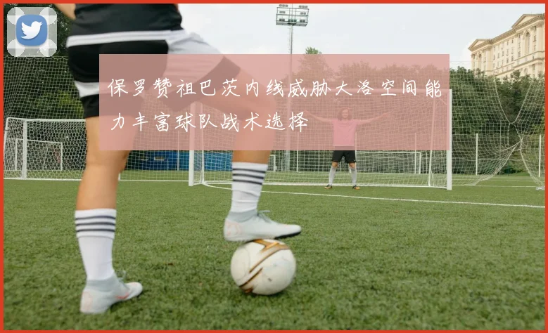 保罗赞祖巴茨内线威胁大洛空间能力丰富球队战术选择