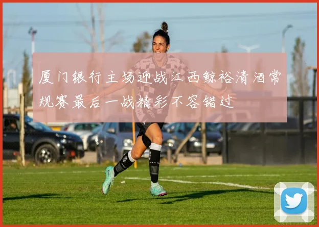 厦门银行主场迎战江西鲸裕清酒常规赛最后一战精彩不容错过
