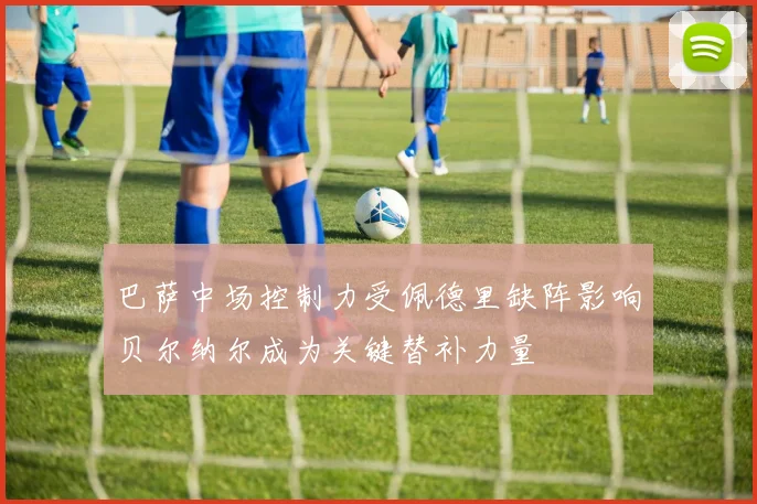 巴萨中场控制力受佩德里缺阵影响贝尔纳尔成为关键替补力量