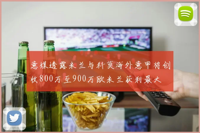 意媒透露米兰与科莫海外意甲将创收800万至900万欧米兰获利最大