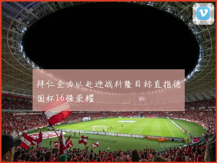 拜仁全力以赴迎战科隆目标直指德国杯16强荣耀