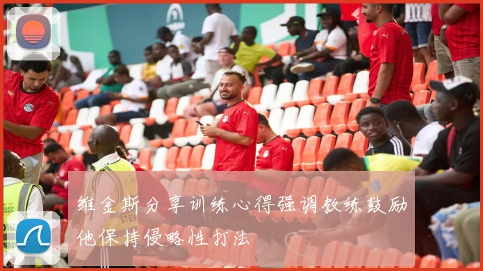 维金斯分享训练心得强调教练鼓励他保持侵略性打法