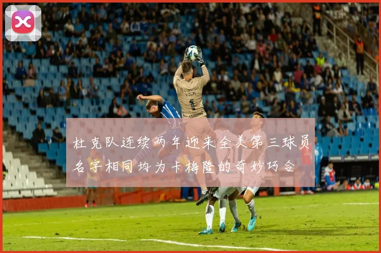 杜克队连续两年迎来全美第三球员名字相同均为卡梅隆的奇妙巧合