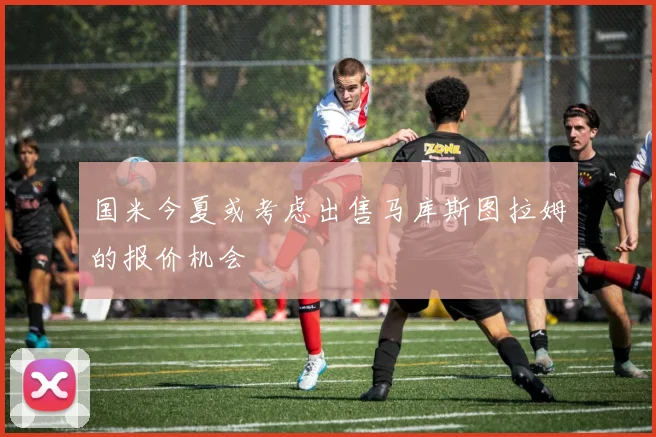国米今夏或考虑出售马库斯图拉姆的报价机会