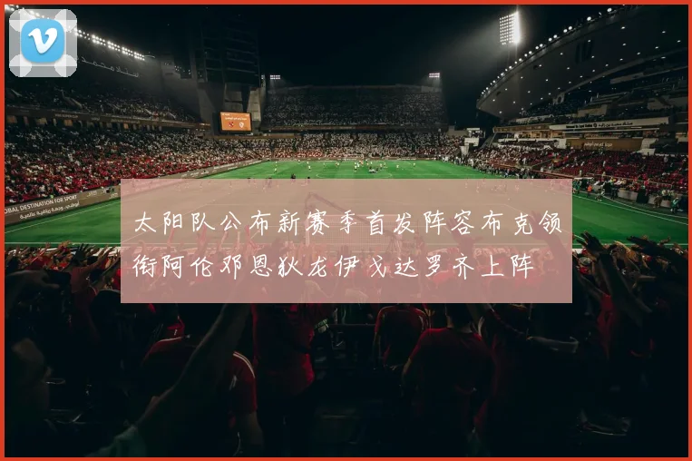 太阳队公布新赛季首发阵容布克领衔阿伦邓恩狄龙伊戈达罗齐上阵