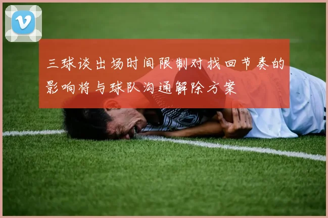 三球谈出场时间限制对找回节奏的影响将与球队沟通解除方案