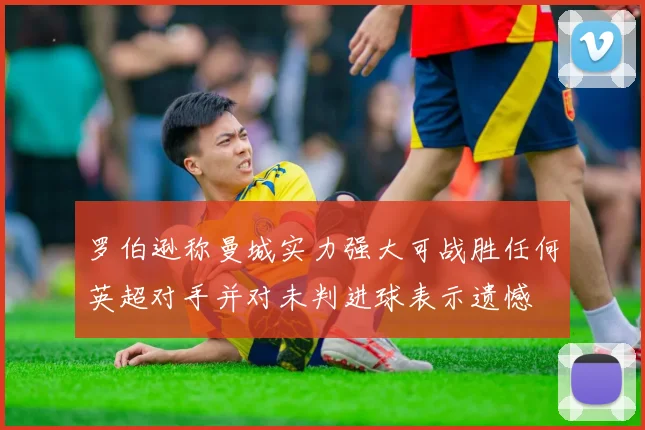 罗伯逊称曼城实力强大可战胜任何英超对手并对未判进球表示遗憾