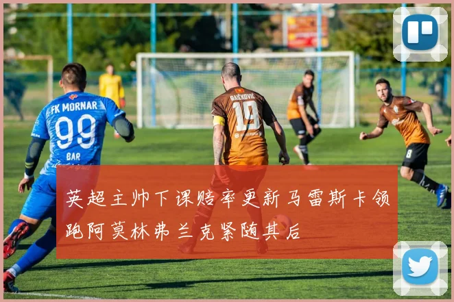 英超主帅下课赔率更新马雷斯卡领跑阿莫林弗兰克紧随其后