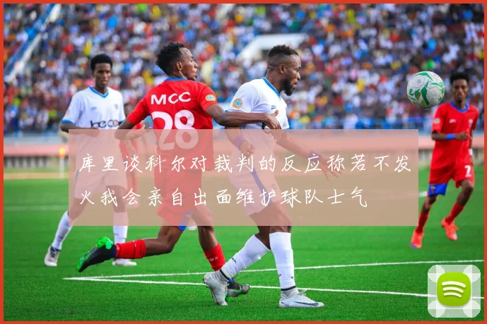 库里谈科尔对裁判的反应称若不发火我会亲自出面维护球队士气