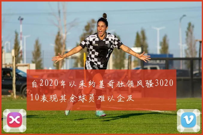 自2020年以来约基奇独领风骚302010表现其余球员难以企及