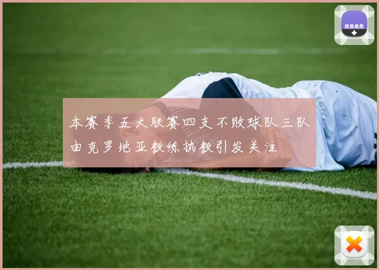 本赛季五大联赛四支不败球队三队由克罗地亚教练执教引发关注