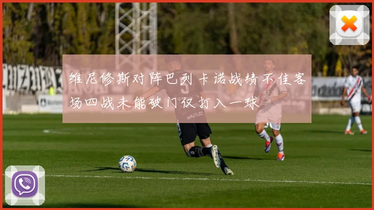 维尼修斯对阵巴列卡诺战绩不佳客场四战未能破门仅打入一球
