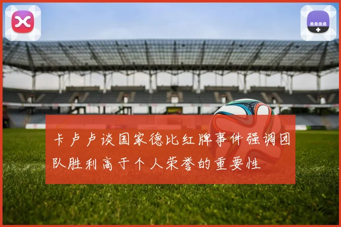 卡卢卢谈国家德比红牌事件强调团队胜利高于个人荣誉的重要性
