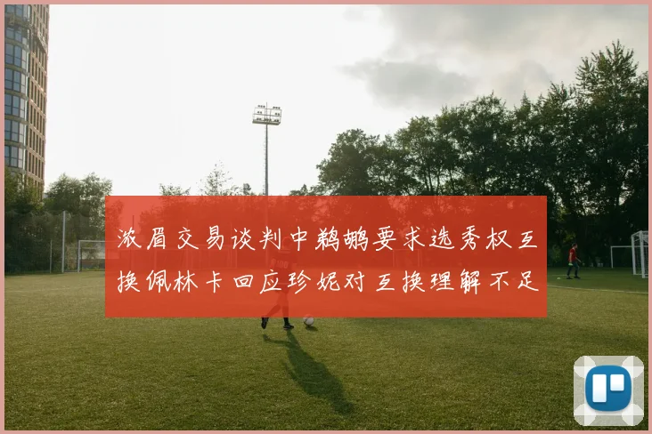 浓眉交易谈判中鹈鹕要求选秀权互换佩林卡回应珍妮对互换理解不足