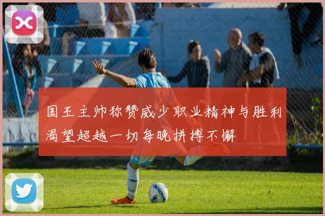 国王主帅称赞威少职业精神与胜利渴望超越一切每晚拼搏不懈