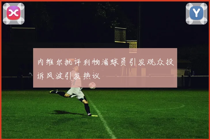 内维尔批评利物浦球员引发观众投诉风波引发热议