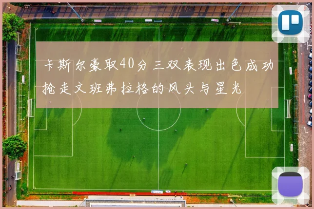 卡斯尔豪取40分三双表现出色成功抢走文班弗拉格的风头与星光