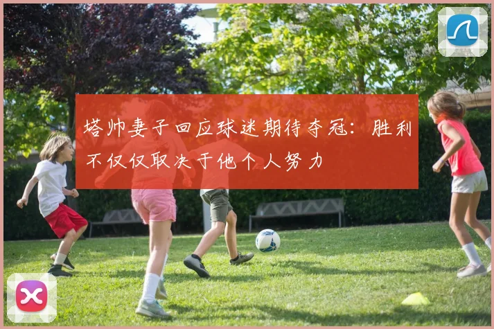 塔帅妻子回应球迷期待夺冠：胜利不仅仅取决于他个人努力