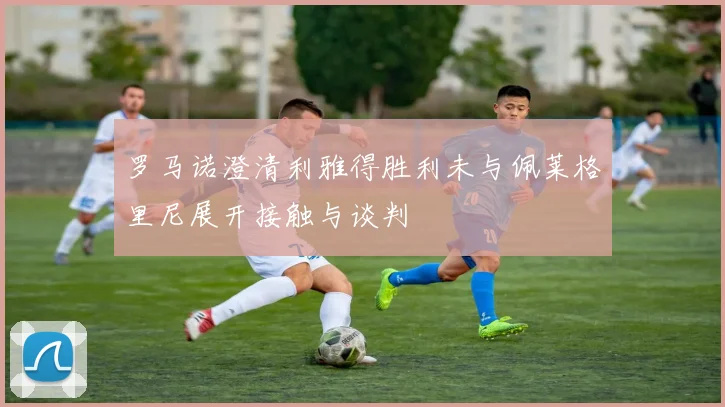 罗马诺澄清利雅得胜利未与佩莱格里尼展开接触与谈判